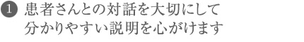 患者さんとの対話を大切にして分かりやすい説明を心がけます