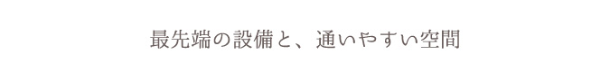 最先端の設備と、通いやすい空間