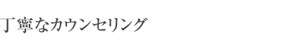 丁寧なカウンセリング