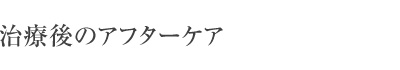 治療後のアフターケア